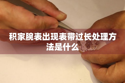  积家腕表出现表带过长处理方法是什么 手表维修知识库