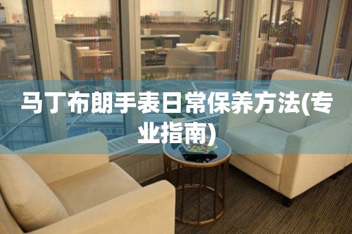  马丁布朗手表日常保养方法(专业指南) 手表维修知识库