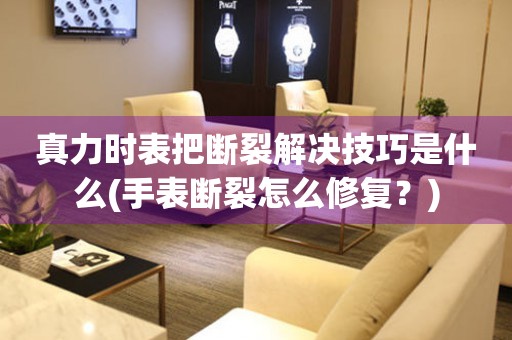  真力时表把断裂解决技巧是什么(手表断裂怎么修复？) 手表维修知识库