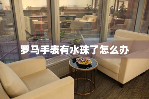  罗马手表有水珠了怎么办 手表维修知识库