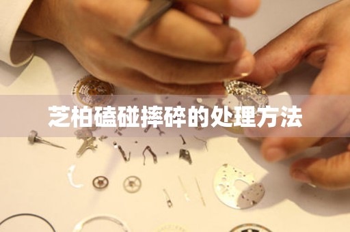  芝柏磕碰摔碎的处理方法 手表维修知识库