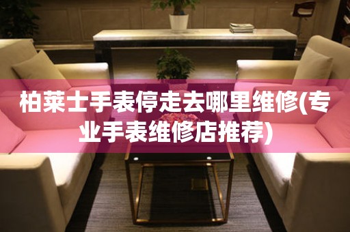  柏莱士手表停走去哪里维修(专业手表维修店推荐) 手表维修知识库