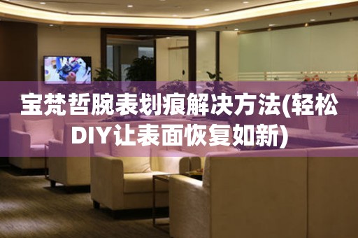 永安宝梵哲腕表划痕解决方法(轻松DIY让表面恢复如新)