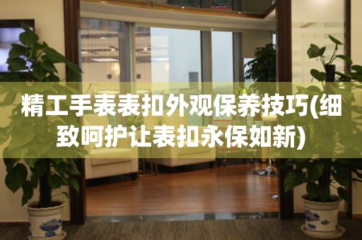  精工手表表扣外观保养技巧(细致呵护让表扣永保如新) 手表维修知识库