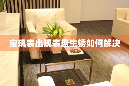  宝玑表出现表盘生锈如何解决 手表维修知识库