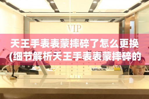  天王手表表蒙摔碎了怎么更换(细节解析天王手表表蒙摔碎的故事) 手表维修知识库