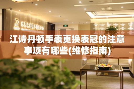  江诗丹顿手表更换表冠的注意事项有哪些(维修指南) 手表维修知识库