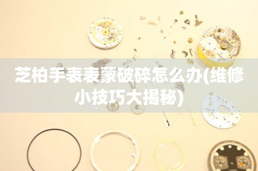  芝柏手表表蒙破碎怎么办(维修小技巧大揭秘) 手表维修知识库