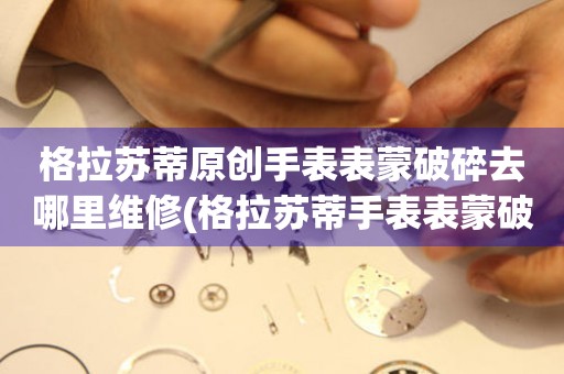  格拉苏蒂原创手表表蒙破碎去哪里维修(格拉苏蒂手表表蒙破碎维修好去处) 手表维修知识库