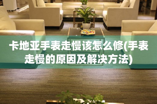  卡地亚手表走慢该怎么修(手表走慢的原因及解决方法) 手表维修知识库