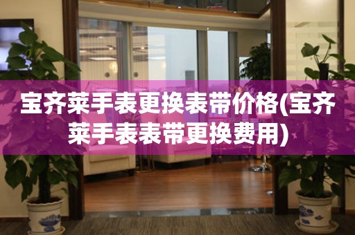  宝齐莱手表更换表带价格(宝齐莱手表表带更换费用) 手表维修知识库