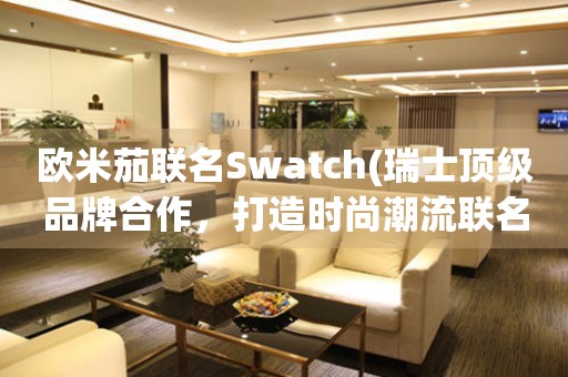  欧米茄联名Swatch(瑞士顶级品牌合作，打造时尚潮流联名手表) 手表维修知识库