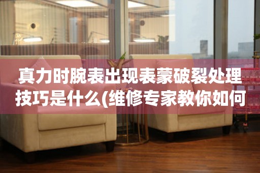  真力时腕表出现表蒙破裂处理技巧是什么(维修专家教你如何处理腕表表蒙破裂问题) 手表维修知识库