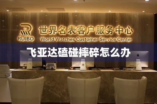  飞亚达磕碰摔碎怎么办 手表维修知识库