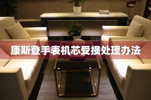  康斯登手表机芯受损处理办法 手表维修知识库