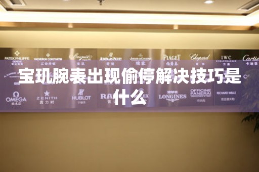  宝玑腕表出现偷停解决技巧是什么 手表维修知识库