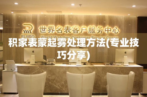  积家表蒙起雾处理方法(专业技巧分享) 手表维修知识库