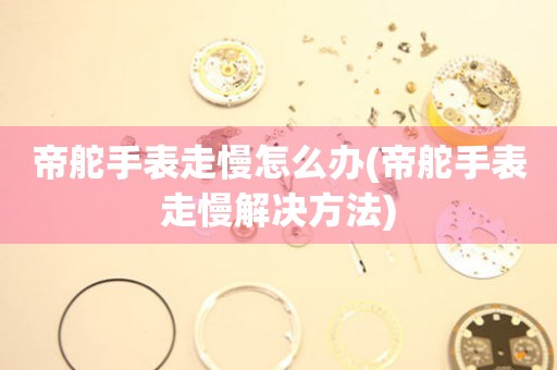  帝舵手表走慢怎么办(帝舵手表走慢解决方法) 手表维修知识库
