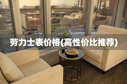  劳力士表价格(高性价比推荐) 手表维修知识库