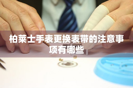  柏莱士手表更换表带的注意事项有哪些 手表维修知识库