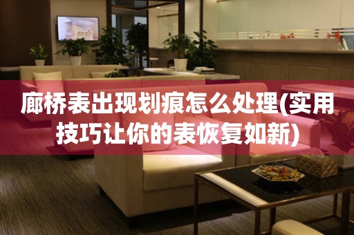  廊桥表出现划痕怎么处理(实用技巧让你的表恢复如新) 手表维修知识库