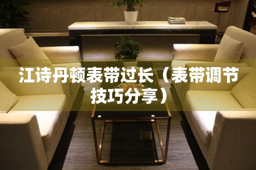  江诗丹顿表带过长（表带调节技巧分享） 手表维修知识库