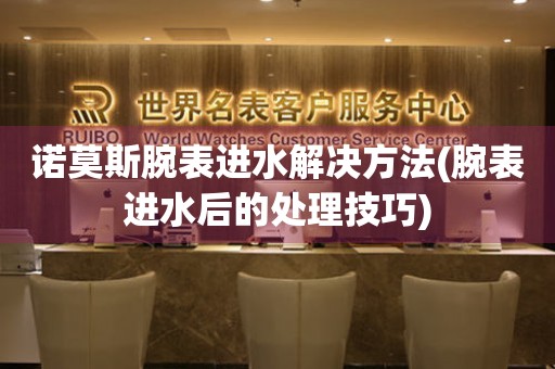  诺莫斯腕表进水解决方法(腕表进水后的处理技巧) 手表维修知识库