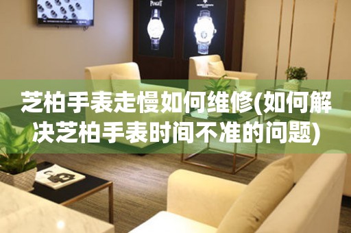  芝柏手表走慢如何维修(如何解决芝柏手表时间不准的问题) 手表维修知识库
