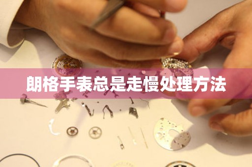 朗格手表总是走慢处理方法