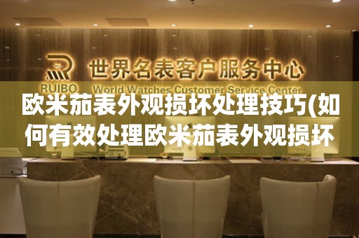  欧米茄表外观损坏处理技巧(如何有效处理欧米茄表外观损坏问题) 手表维修知识库