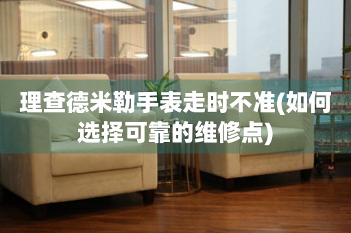  理查德米勒手表走时不准(如何选择可靠的维修点) 手表维修知识库