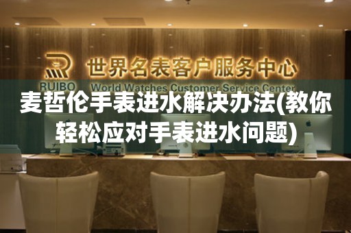  麦哲伦手表进水解决办法(教你轻松应对手表进水问题) 手表维修知识库
