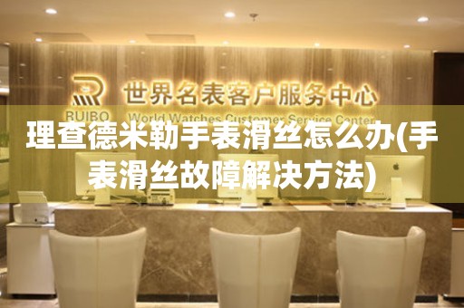  理查德米勒手表滑丝怎么办(手表滑丝故障解决方法) 手表维修知识库