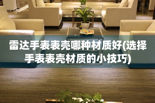  雷达手表表壳哪种材质好(选择手表表壳材质的小技巧) 手表维修知识库