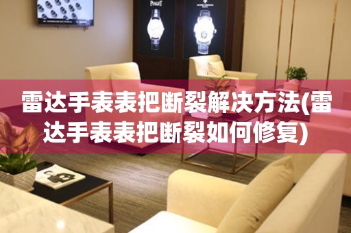 雷达手表表把断裂解决方法(雷达手表表把断裂如何修复) 手表维修知识库