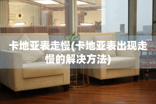  卡地亚表走慢(卡地亚表出现走慢的解决方法) 手表维修知识库