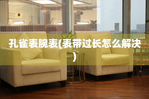  孔雀表腕表(表带过长怎么解决) 手表维修知识库