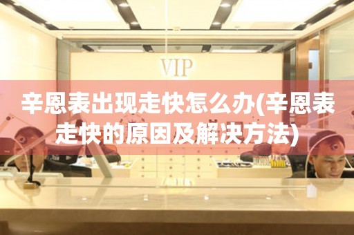  辛恩表出现走快怎么办(辛恩表走快的原因及解决方法) 手表维修知识库