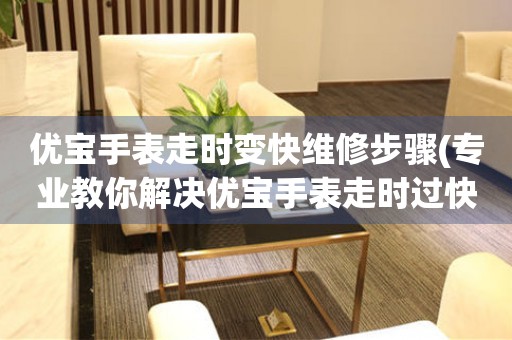  优宝手表走时变快维修步骤(专业教你解决优宝手表走时过快的问题) 手表维修知识库