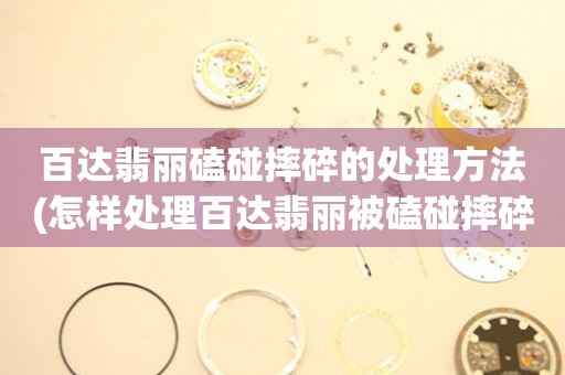  百达翡丽磕碰摔碎的处理方法(怎样处理百达翡丽被磕碰摔碎的情况) 手表维修知识库