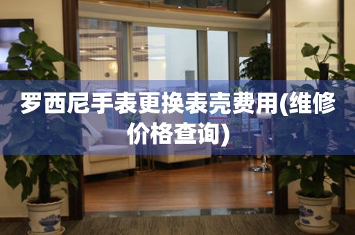  罗西尼手表更换表壳费用(维修价格查询) 手表维修知识库