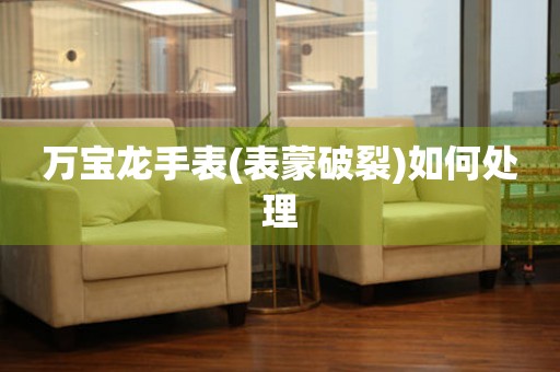  万宝龙手表(表蒙破裂)如何处理 手表维修知识库