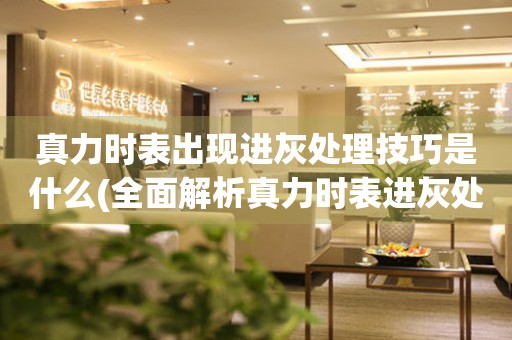  真力时表出现进灰处理技巧是什么(全面解析真力时表进灰处理的方法与技巧) 手表维修知识库
