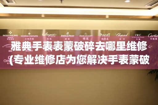  雅典手表表蒙破碎去哪里维修(专业维修店为您解决手表蒙破碎的烦恼) 手表维修知识库