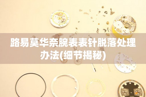  路易莫华奈腕表表针脱落处理办法(细节揭秘) 手表维修知识库