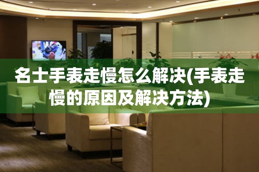  名士手表走慢怎么解决(手表走慢的原因及解决方法) 手表维修知识库