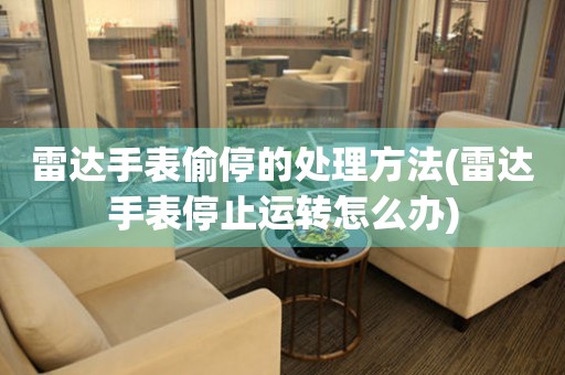  雷达手表偷停的处理方法(雷达手表停止运转怎么办) 手表维修知识库
