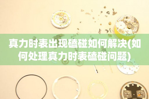 真力时表出现磕碰如何解决(如何处理真力时表磕碰问题) 手表维修知识库