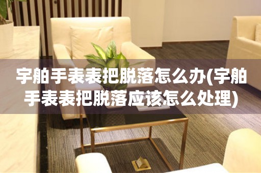  宇舶手表表把脱落怎么办(宇舶手表表把脱落应该怎么处理) 手表维修知识库