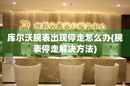  库尔沃腕表出现停走怎么办(腕表停走解决方法) 手表维修知识库